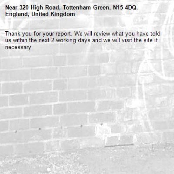 Thank you for your report. We will review what you have told us within the next 2 working days and we will visit the site if necessary-320 High Road, Tottenham Green, N15 4DQ, England, United Kingdom