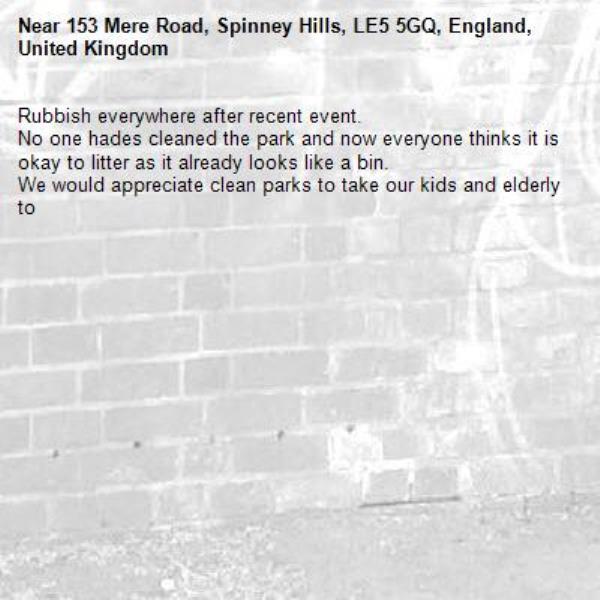 Rubbish everywhere after recent event.
No one hades cleaned the park and now everyone thinks it is okay to litter as it already looks like a bin.
We would appreciate clean parks to take our kids and elderly to-153 Mere Road, Spinney Hills, LE5 5GQ, England, United Kingdom