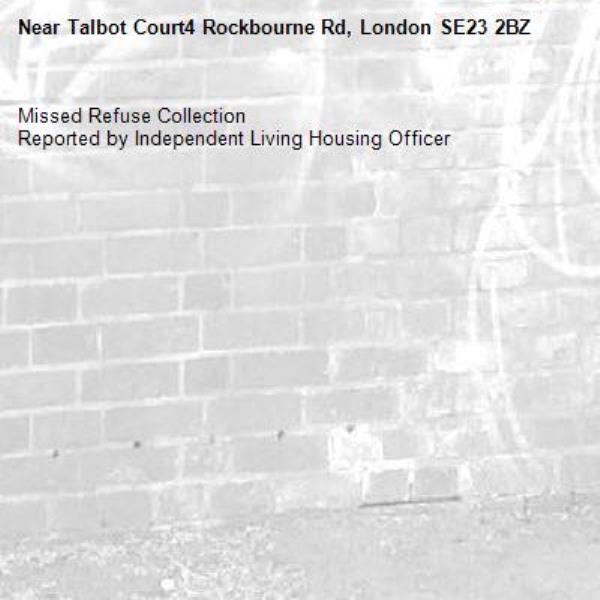 Missed Refuse Collection
Reported by Independent Living Housing Officer-Talbot Court4 Rockbourne Rd, London SE23 2BZ