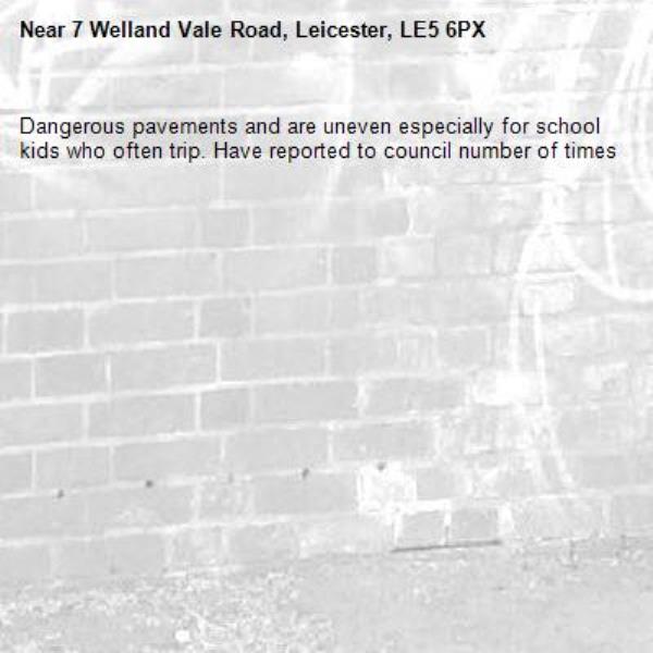 Dangerous pavements and are uneven especially for school kids who often trip. Have reported to council number of times-7 Welland Vale Road, Leicester, LE5 6PX