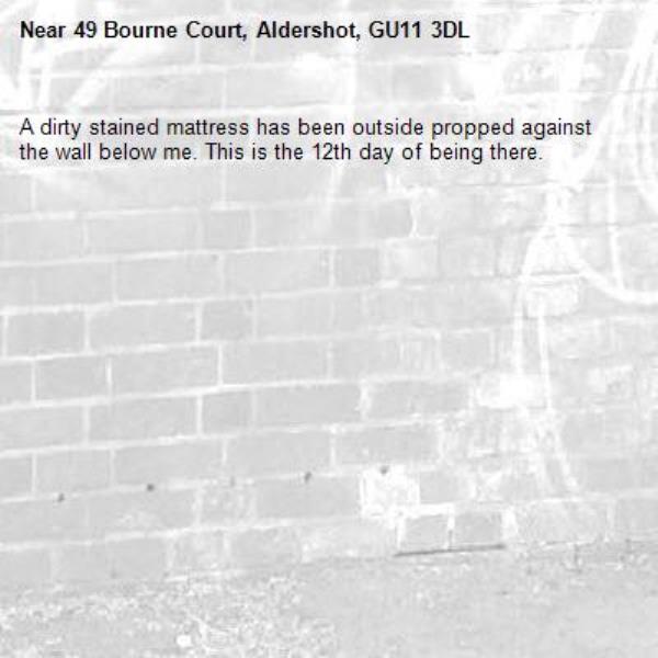 A dirty stained mattress has been outside propped against the wall below me. This is the 12th day of being there. -49 Bourne Court, Aldershot, GU11 3DL