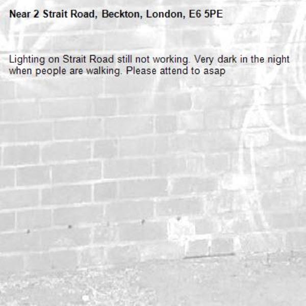 Lighting on Strait Road still not working. Very dark in the night when people are walking. Please attend to asap -2 Strait Road, Beckton, London, E6 5PE