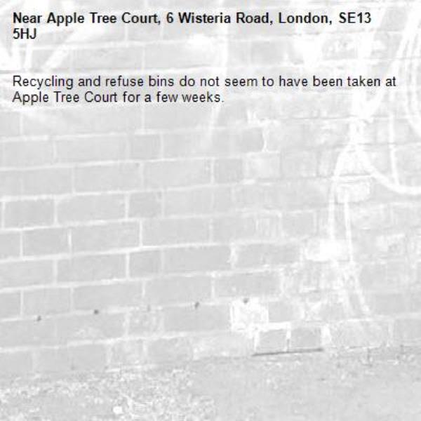 Recycling and refuse bins do not seem to have been taken at Apple Tree Court for a few weeks.-Apple Tree Court, 6 Wisteria Road, London, SE13 5HJ